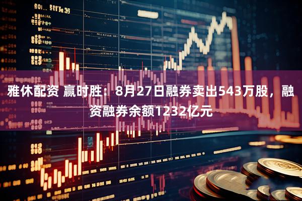 雅休配资 赢时胜：8月27日融券卖出543万股，融资融券余额1232亿元