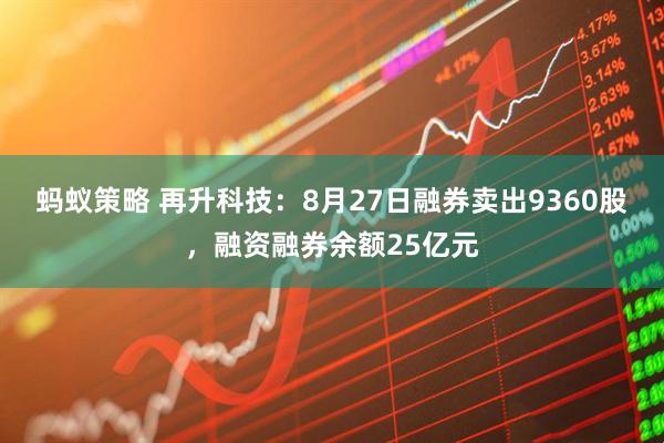 蚂蚁策略 再升科技：8月27日融券卖出9360股，融资融券余额25亿元