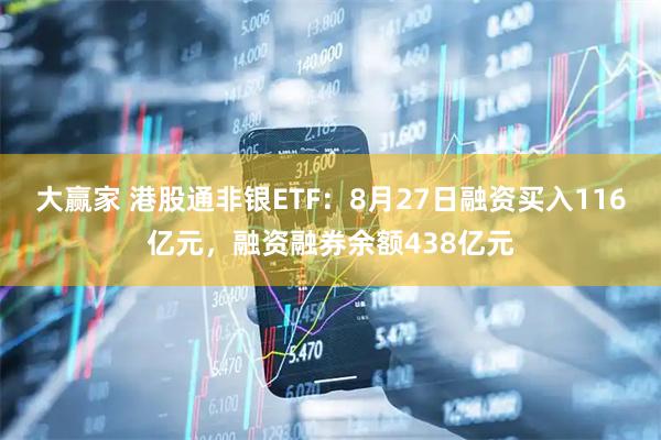 大赢家 港股通非银ETF：8月27日融资买入116亿元，融资融券余额438亿元