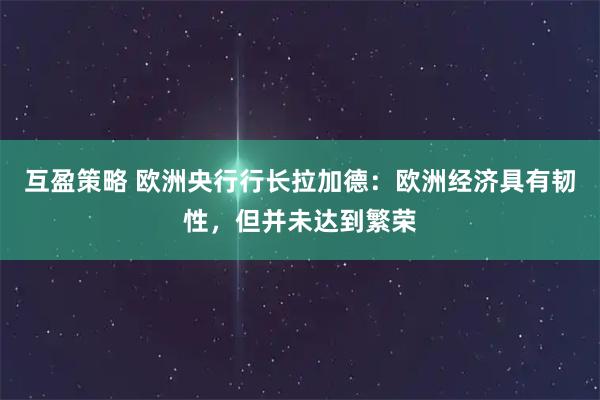 互盈策略 欧洲央行行长拉加德：欧洲经济具有韧性，但并未达到繁荣