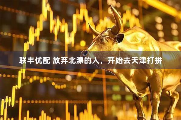 联丰优配 放弃北漂的人，开始去天津打拼