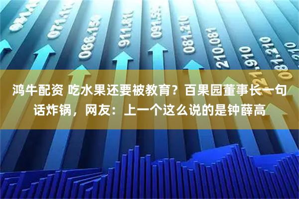 鸿牛配资 吃水果还要被教育？百果园董事长一句话炸锅，网友：上一个这么说的是钟薛高