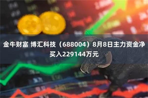 金牛财富 博汇科技（688004）8月8日主力资金净买入229144万元