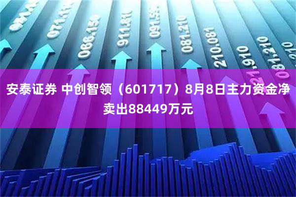 安泰证券 中创智领（601717）8月8日主力资金净卖出88449万元