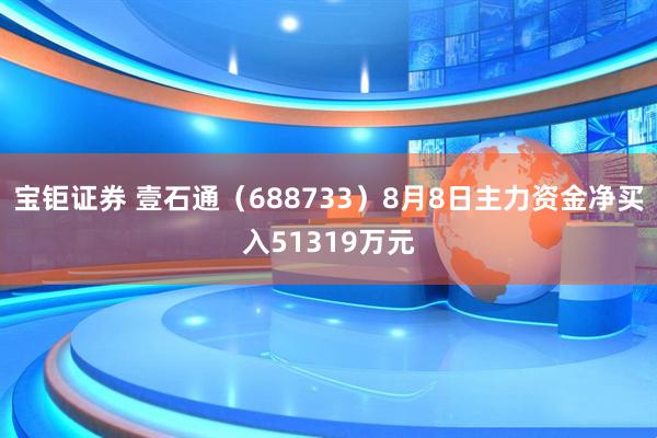 宝钜证券 壹石通（688733）8月8日主力资金净买入51319万元