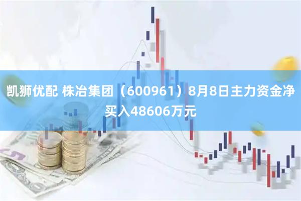 凯狮优配 株冶集团（600961）8月8日主力资金净买入48606万元