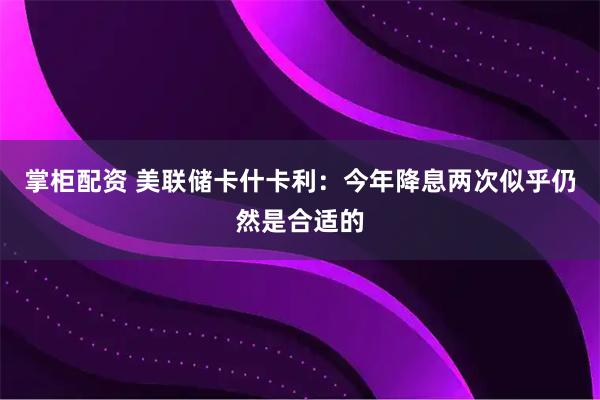 掌柜配资 美联储卡什卡利：今年降息两次似乎仍然是合适的