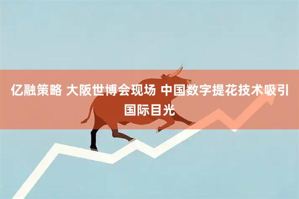 亿融策略 大阪世博会现场 中国数字提花技术吸引国际目光