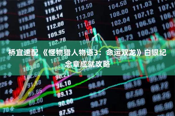 桥宜速配 《怪物猎人物语3：命运双龙》白银纪念章成就攻略