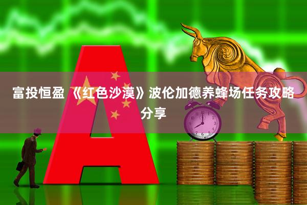 富投恒盈 《红色沙漠》波伦加德养蜂场任务攻略分享