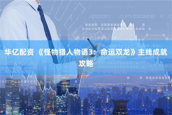 华亿配资 《怪物猎人物语3：命运双龙》主线成就攻略