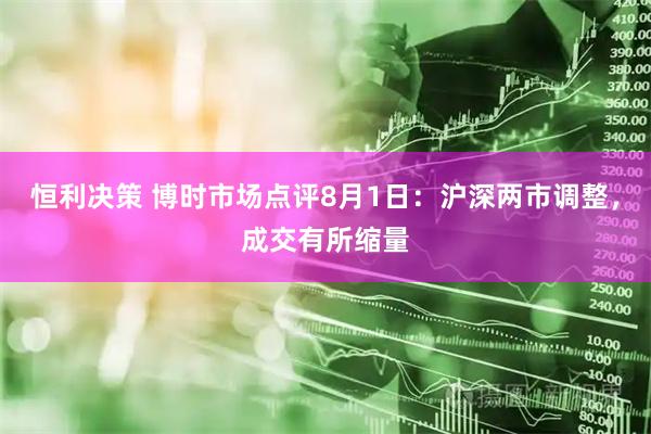 恒利决策 博时市场点评8月1日：沪深两市调整，成交有所缩量