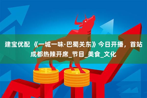 建宝优配 《一城一味·巴蜀关东》今日开播，首站成都热辣开席_节目_美食_文化