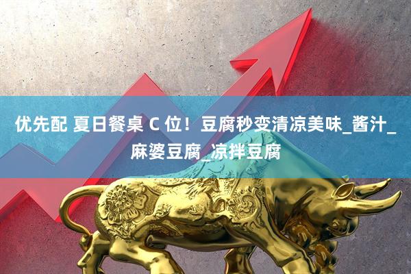 优先配 夏日餐桌 C 位！豆腐秒变清凉美味_酱汁_麻婆豆腐_凉拌豆腐