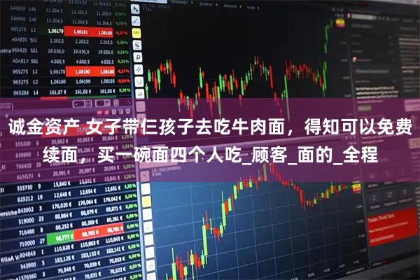 诚金资产 女子带仨孩子去吃牛肉面，得知可以免费续面，买一碗面四个人吃_顾客_面的_全程