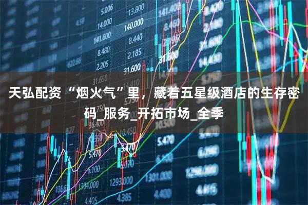 天弘配资 “烟火气”里，藏着五星级酒店的生存密码_服务_开拓市场_全季
