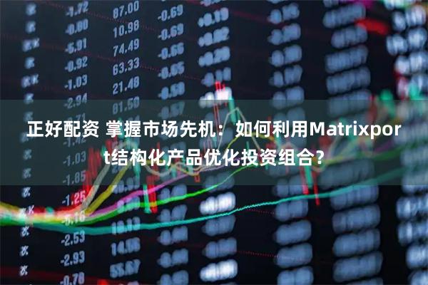 正好配资 掌握市场先机：如何利用Matrixport结构化产品优化投资组合？