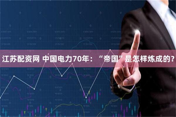 江苏配资网 中国电力70年：“帝国”是怎样炼成的？