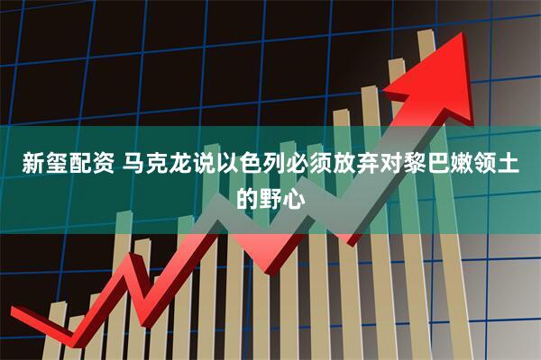 新玺配资 马克龙说以色列必须放弃对黎巴嫩领土的野心