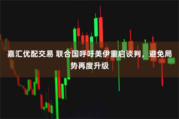 嘉汇优配交易 联合国呼吁美伊重启谈判，避免局势再度升级