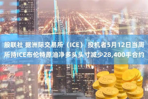 股联社 据洲际交易所（ICE） 投机者5月12日当周所持ICE布伦特原油净多头头寸减少28,400手合约
