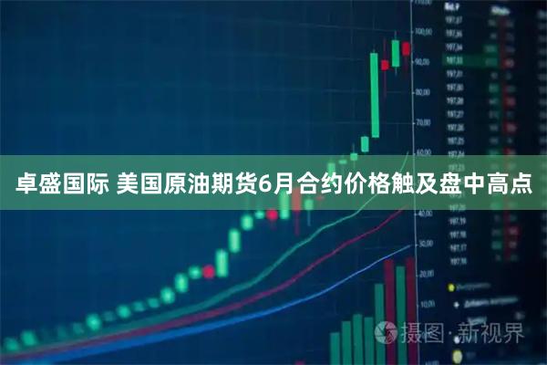 卓盛国际 美国原油期货6月合约价格触及盘中高点