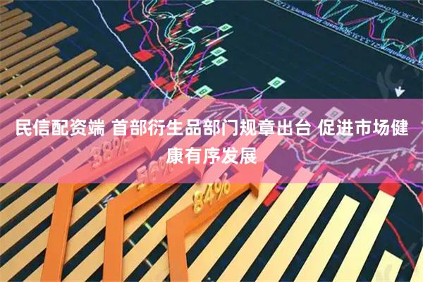 民信配资端 首部衍生品部门规章出台 促进市场健康有序发展