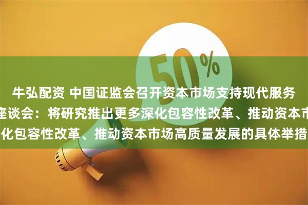 牛弘配资 中国证监会召开资本市场支持现代服务业和新型消费企业发展座谈会：将研究推出更多深化包容性改革、推动资本市场高质量发展的具体举措
