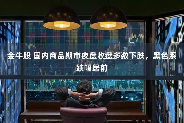金牛股 国内商品期市夜盘收盘多数下跌，黑色系跌幅居前
