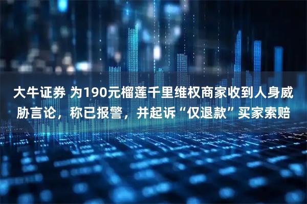 大牛证券 为190元榴莲千里维权商家收到人身威胁言论，称已报警，并起诉“仅退款”买家索赔