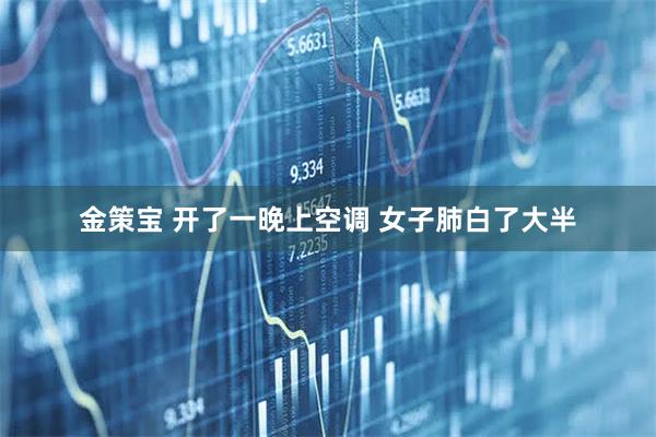 金策宝 开了一晚上空调 女子肺白了大半