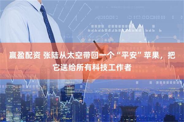 赢盈配资 张陆从太空带回一个“平安”苹果，把它送给所有科技工作者