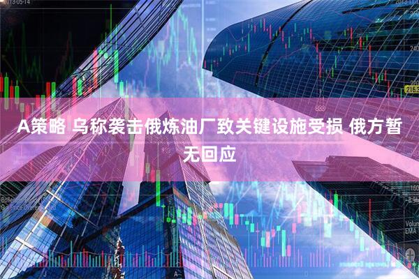 A策略 乌称袭击俄炼油厂致关键设施受损 俄方暂无回应