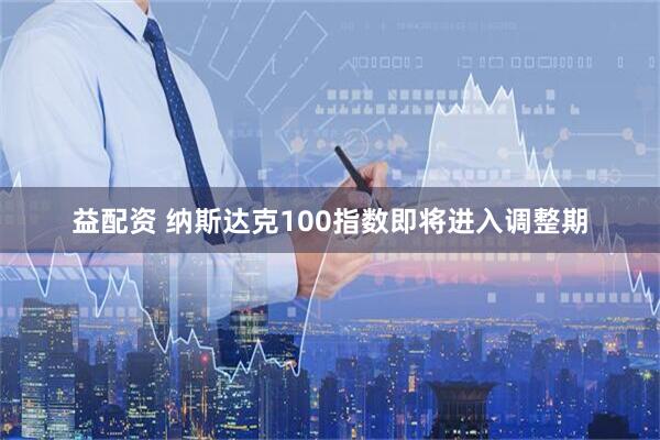 益配资 纳斯达克100指数即将进入调整期