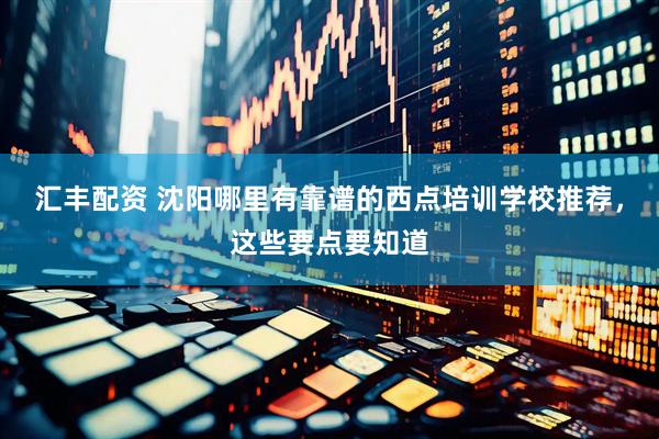 汇丰配资 沈阳哪里有靠谱的西点培训学校推荐，这些要点要知道