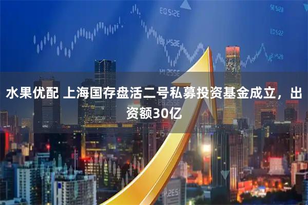 水果优配 上海国存盘活二号私募投资基金成立，出资额30亿