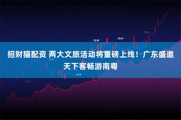 招财猫配资 两大文旅活动将重磅上线！广东盛邀天下客畅游南粤