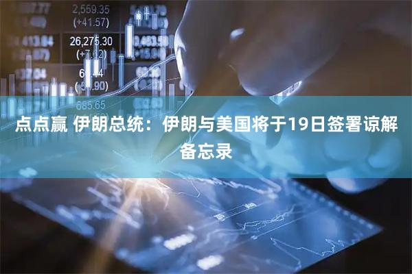 点点赢 伊朗总统：伊朗与美国将于19日签署谅解备忘录