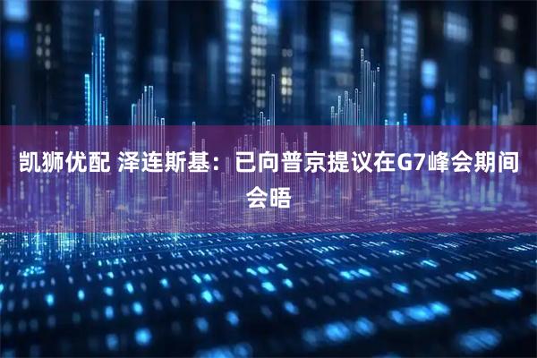 凯狮优配 泽连斯基：已向普京提议在G7峰会期间会晤