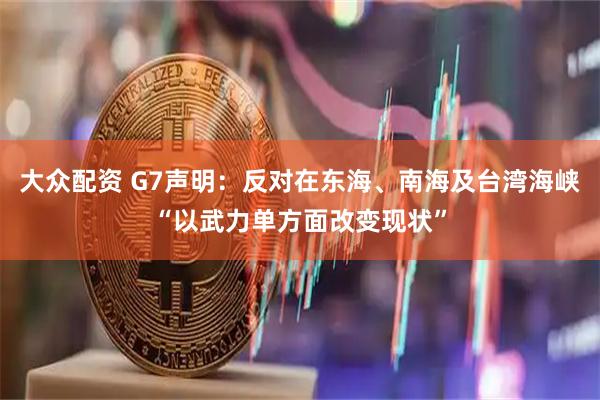 大众配资 G7声明：反对在东海、南海及台湾海峡“以武力单方面改变现状”