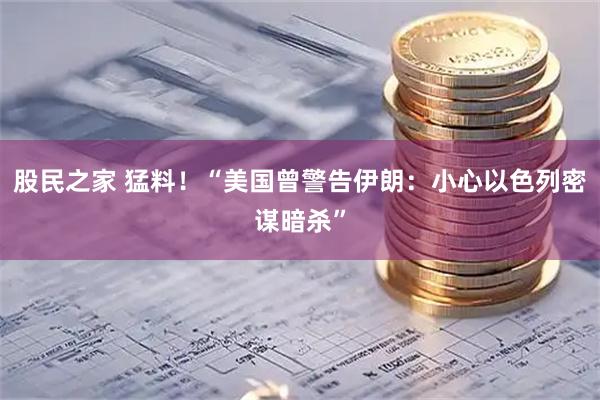 股民之家 猛料！“美国曾警告伊朗：小心以色列密谋暗杀”