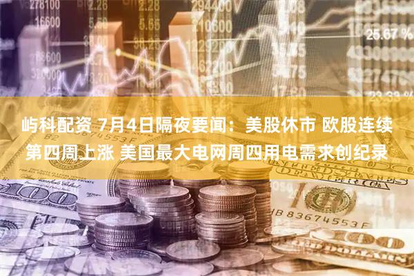 屿科配资 7月4日隔夜要闻：美股休市 欧股连续第四周上涨 美国最大电网周四用电需求创纪录