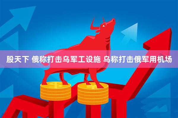 股天下 俄称打击乌军工设施 乌称打击俄军用机场