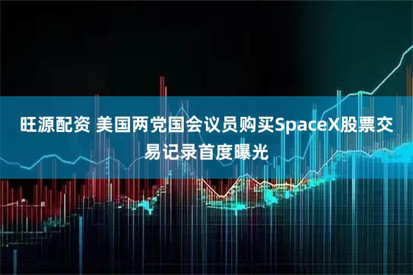 旺源配资 美国两党国会议员购买SpaceX股票交易记录首度曝光