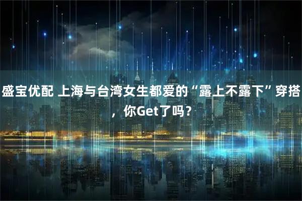 盛宝优配 上海与台湾女生都爱的“露上不露下”穿搭，你Get了吗？