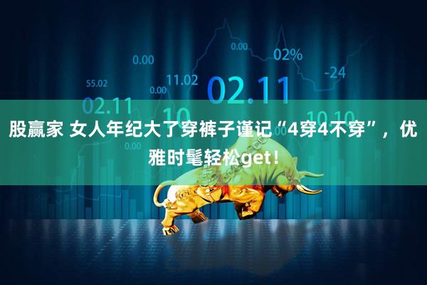 股赢家 女人年纪大了穿裤子谨记“4穿4不穿”，优雅时髦轻松get！
